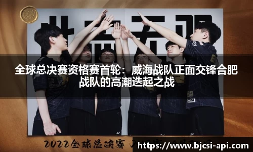 全球总决赛资格赛首轮：威海战队正面交锋合肥战队的高潮迭起之战