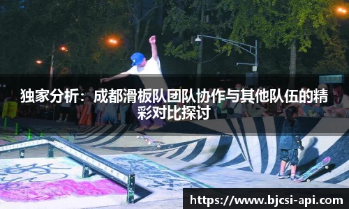 独家分析：成都滑板队团队协作与其他队伍的精彩对比探讨
